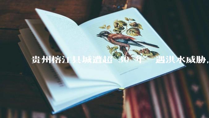 贵州榕江县城遭超 30 年一遇洪水威胁，最大商场被洪水淹没，目前当地情况如何？为什么此次洪水这么大？