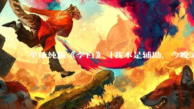 单依纯版《李白》「我本是辅助，今晚来打野」，为何能成为年轻人情绪共振的出口？