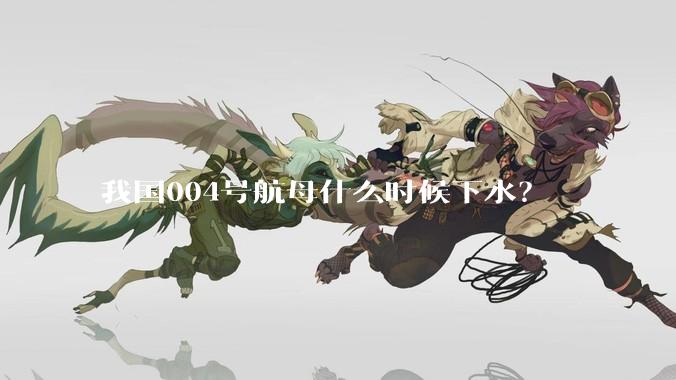 我国004号航母什么时候下水？