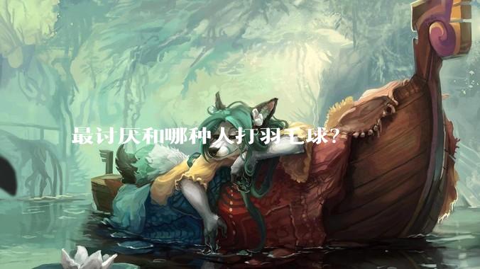 最讨厌和哪种人打羽毛球？