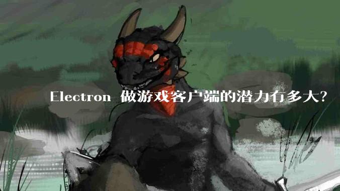 Electron 做游戏客户端的潜力有多大？