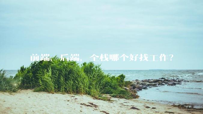 前端，后端，全栈哪个好找工作？