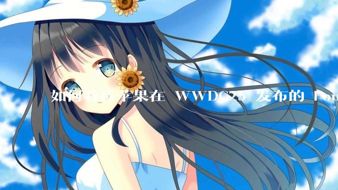 如何看待苹果在 WWDC25 发布的 Foundation 模型框架，它将为开发者和用户带来哪些改变？