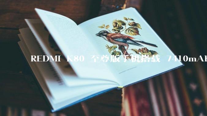 REDMI K80 至尊版手机搭载 7410mAh 电池，此款手机有哪些亮点？
