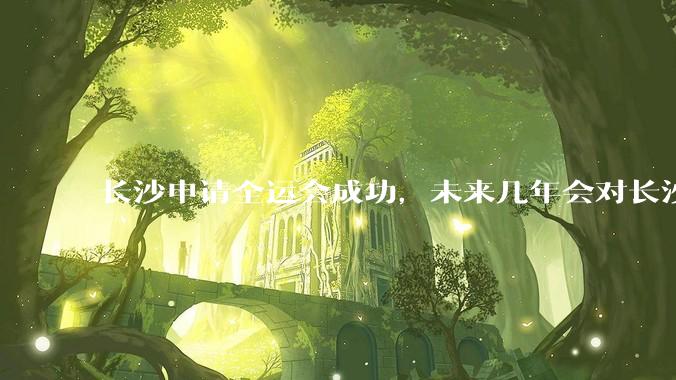 长沙申请全运会成功，未来几年会对长沙那些帮助，是否会加快长株潭融城以及经济发展？
