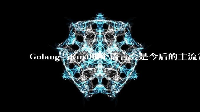 Golang与Rust哪个语言会是今后的主流？