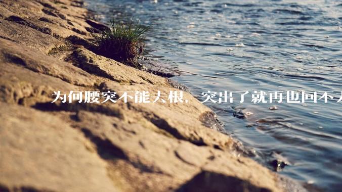 为何腰突不能去根，突出了就再也回不去了，一直压迫神经根，为什么发作的时候疼，不发作的时候就不疼？