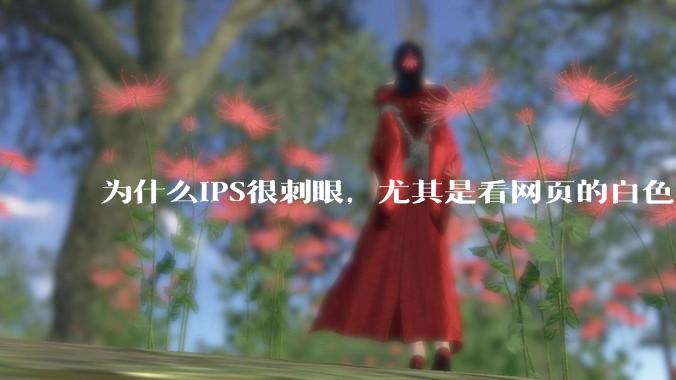 为什么IPS很刺眼，尤其是看网页的白色部分，而VA光线很柔和，看久了眼睛不痛头不晕？