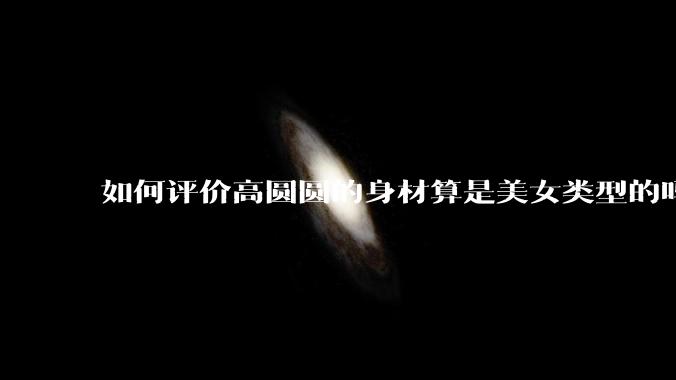 如何评价高圆圆的身材算是美女类型的吗？