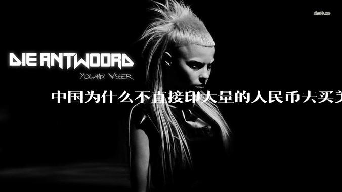 中国为什么不直接印大量的人民币去买美国的东西？