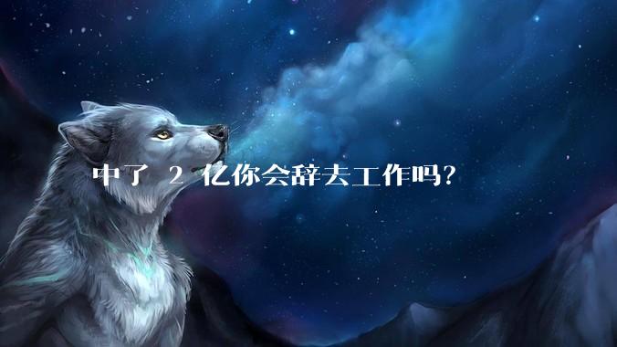 中了 2 亿你会辞去工作吗？