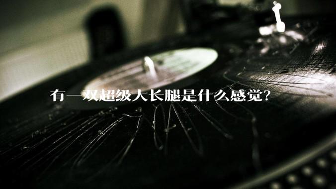 有一双超级大长腿是什么感觉？